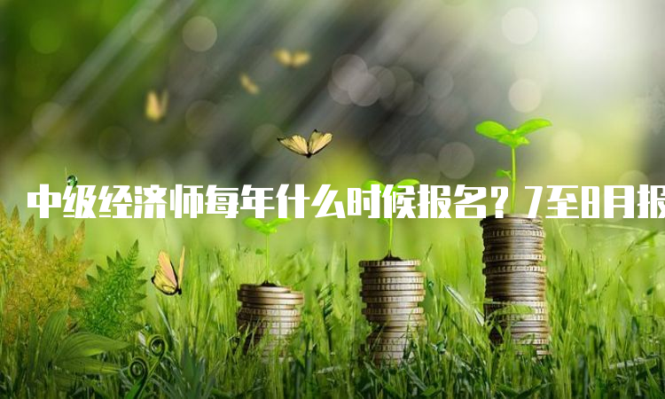 中级经济师每年什么时候报名？7至8月报名