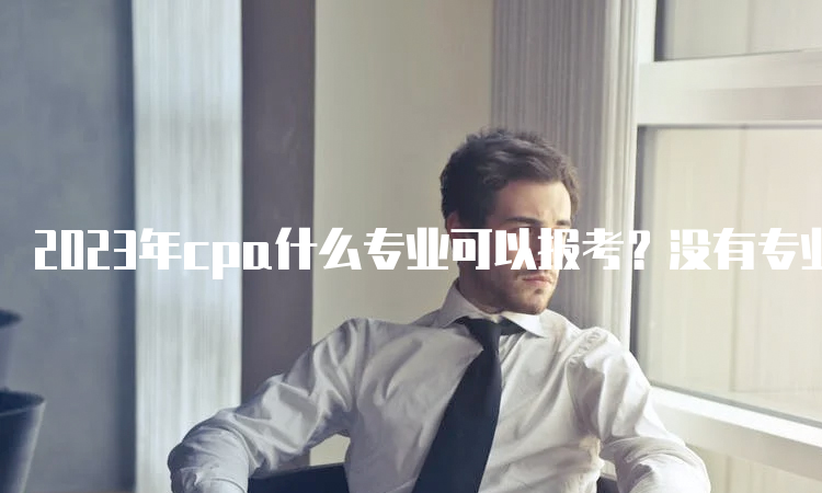 2023年cpa什么专业可以报考？没有专业限制