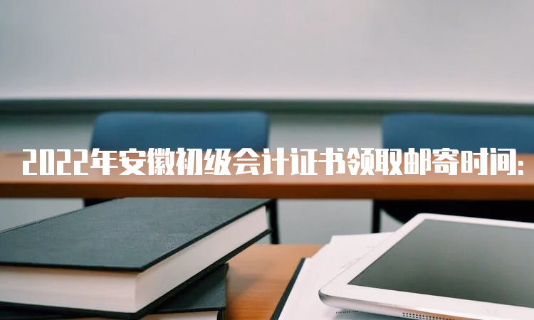 2022年安徽初级会计证书领取邮寄时间：2023年1月6日至2月28日