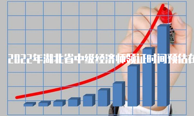 2022年湖北省中级经济师领证时间预估在2023年2月份