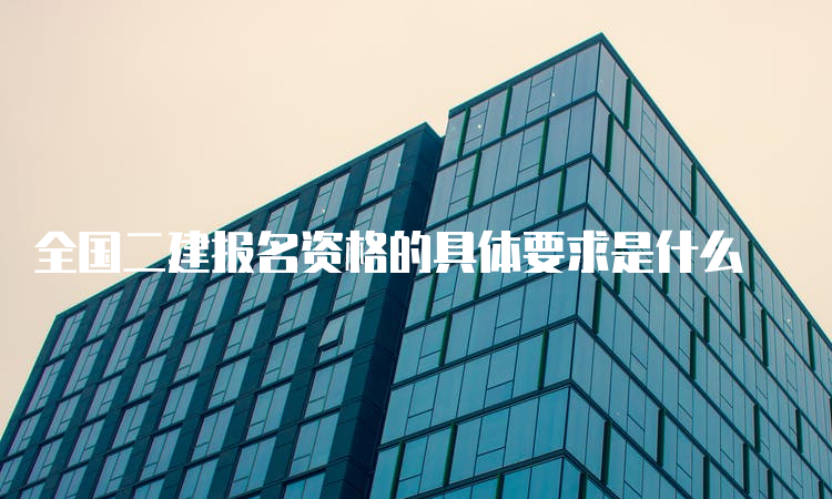 全国二建报名资格的具体要求是什么