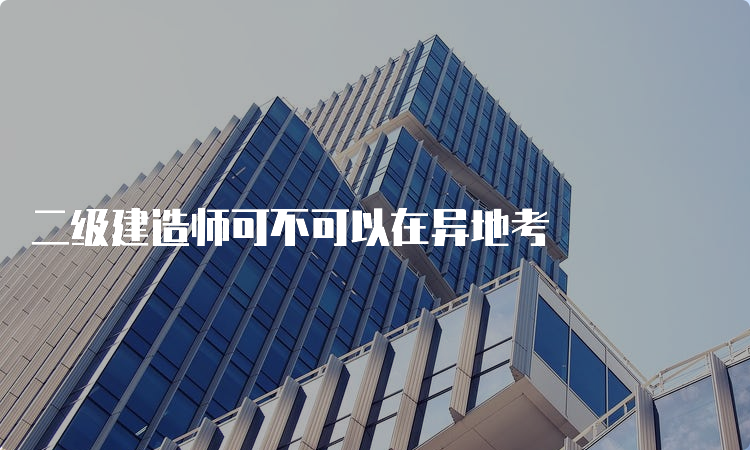 二级建造师可不可以在异地考