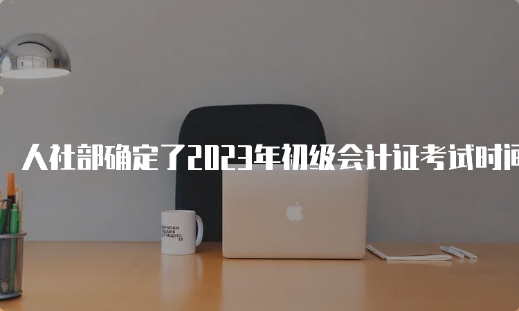 人社部确定了2023年初级会计证考试时间为5月13日至17日