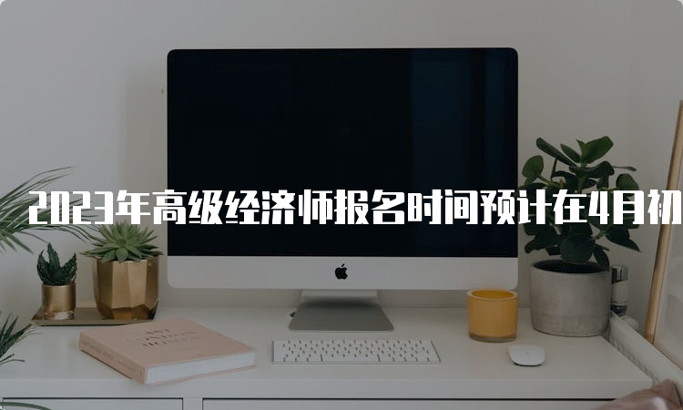 2023年高级经济师报名时间预计在4月初