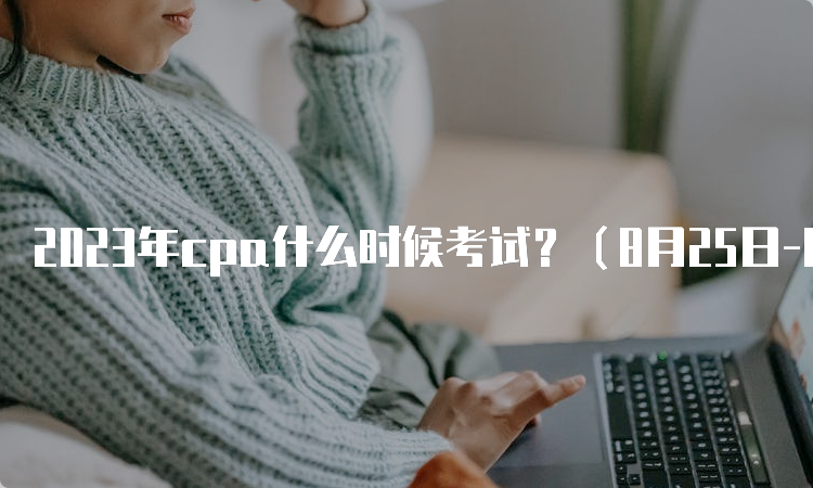 2023年cpa什么时候考试？（8月25日-8月27日）