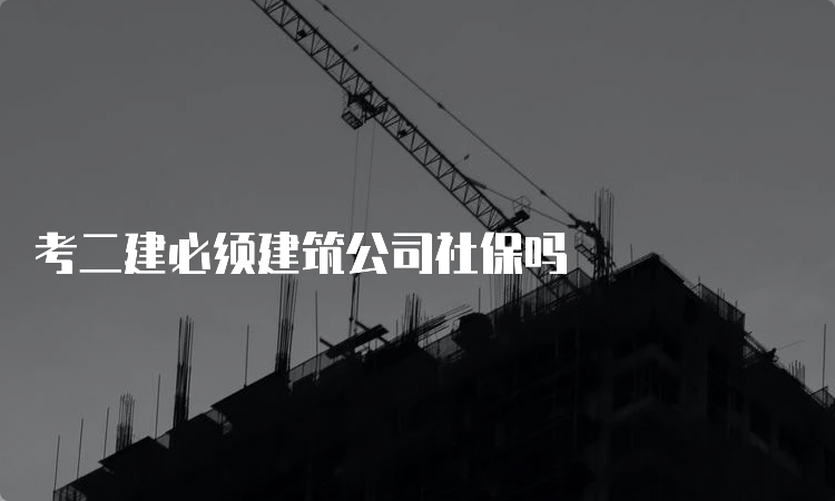 考二建必须建筑公司社保吗