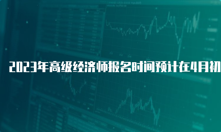 2023年高级经济师报名时间预计在4月初