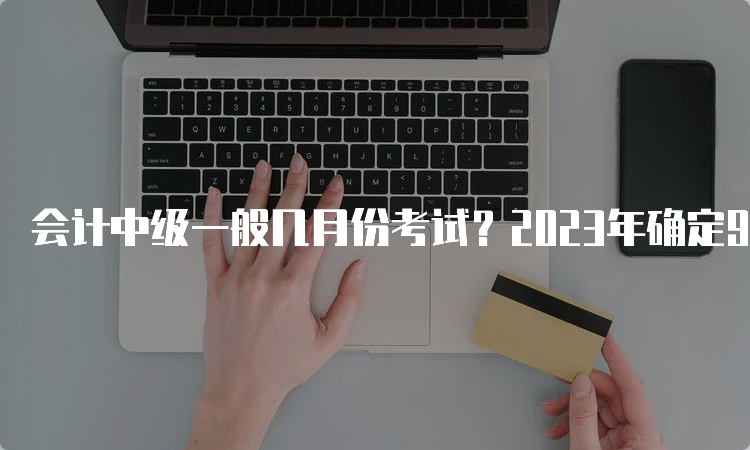 会计中级一般几月份考试？2023年确定9月9日至11日举行