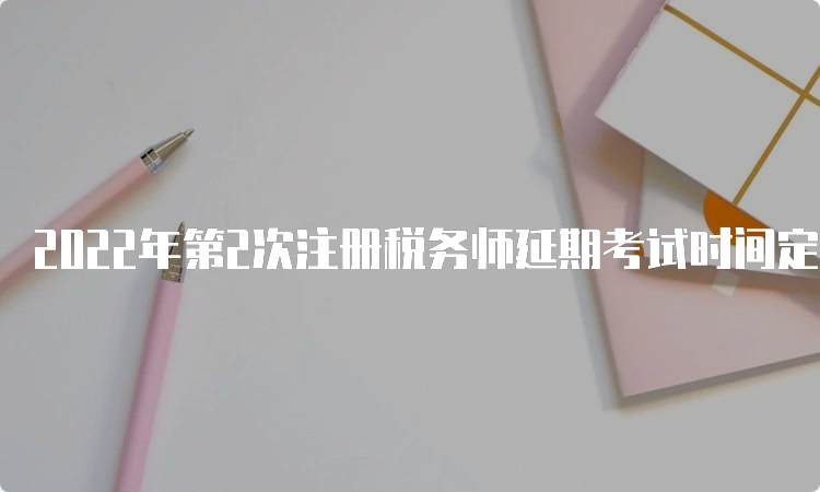 2022年第2次注册税务师延期考试时间定于2023年3月18日、19日