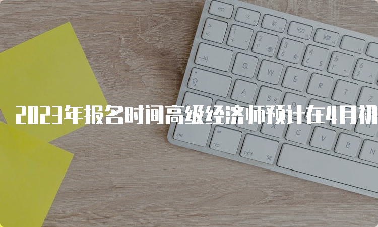 2023年报名时间高级经济师预计在4月初