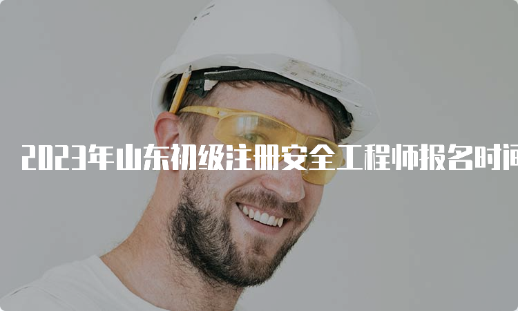 2023年山东初级注册安全工程师报名时间