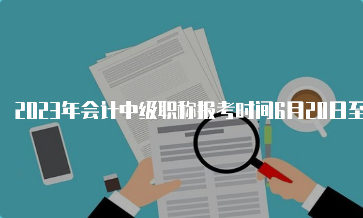 2023年会计中级职称报考时间6月20日至7月10日