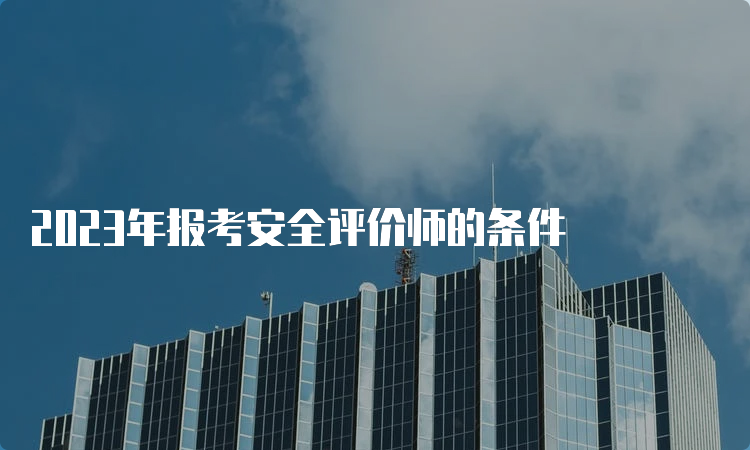 2023年报考安全评价师的条件