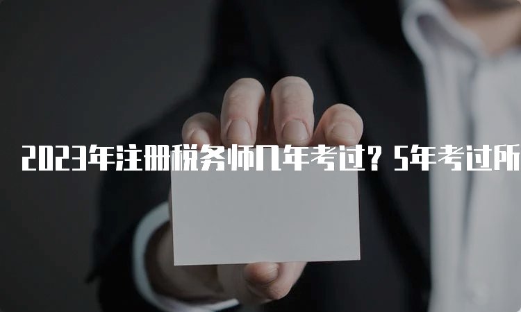 2023年注册税务师几年考过？5年考过所有科目