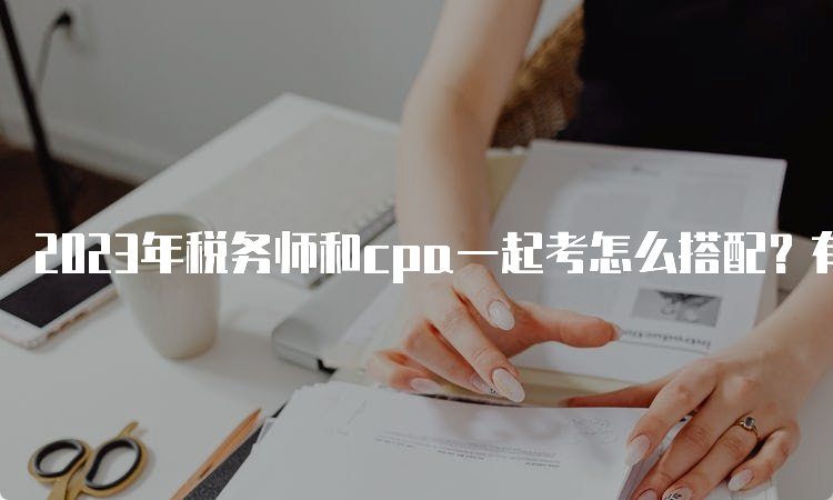 2023年税务师和cpa一起考怎么搭配？有2中方案