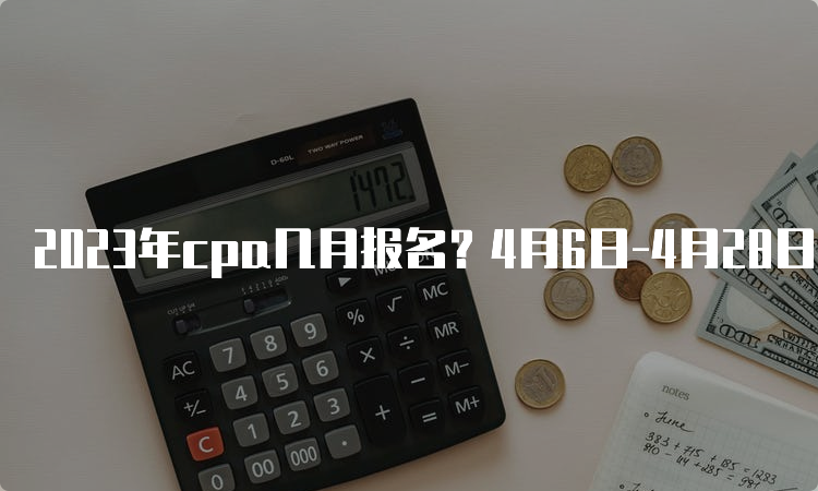 2023年cpa几月报名？4月6日-4月28日