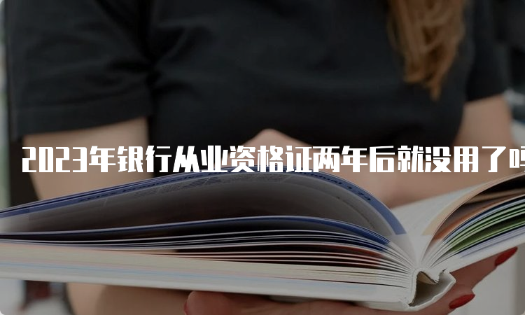 2023年银行从业资格证两年后就没用了吗