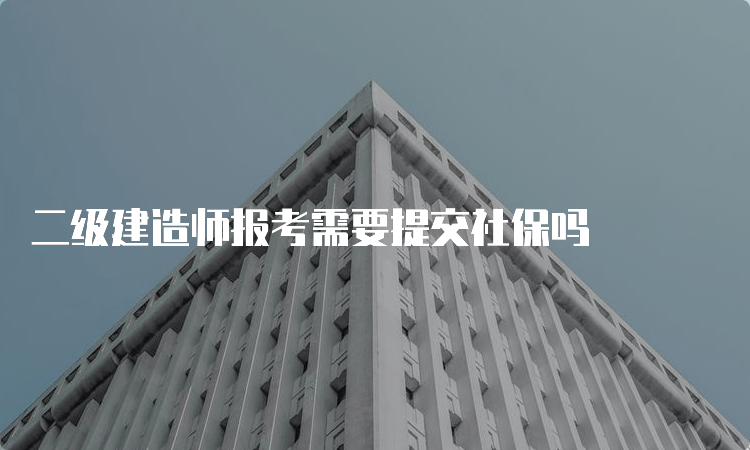 二级建造师报考需要提交社保吗