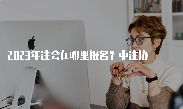 2023年注会在哪里报名？中注协