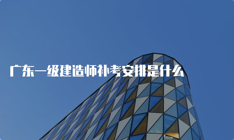 广东一级建造师补考安排是什么