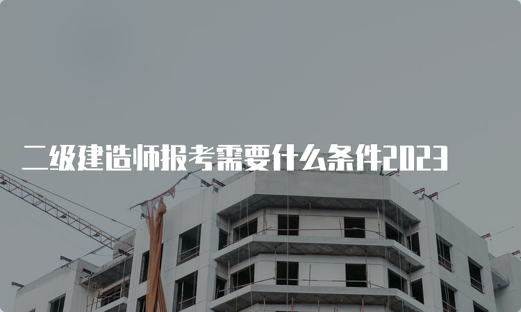 二级建造师报考需要什么条件2023