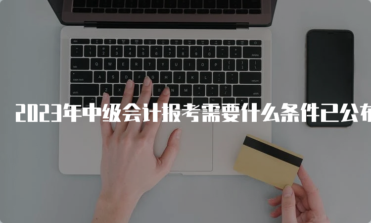 2023年中级会计报考需要什么条件已公布