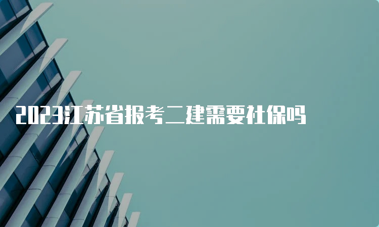 2023江苏省报考二建需要社保吗