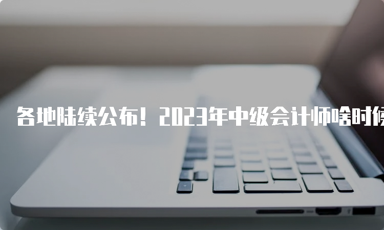 各地陆续公布！2023年中级会计师啥时候报名