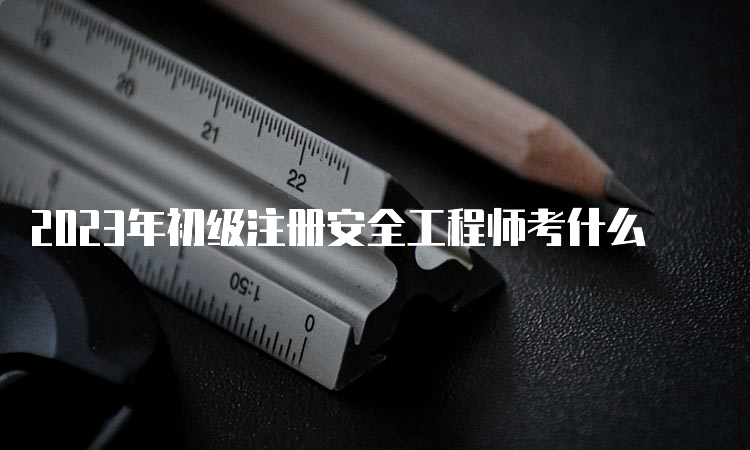 2023年初级注册安全工程师考什么