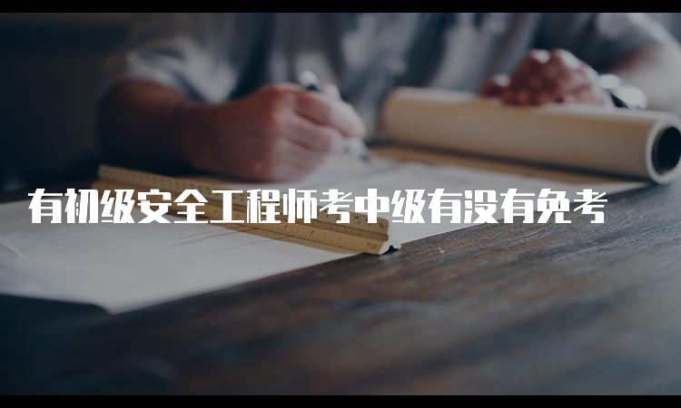 有初级安全工程师考中级有没有免考