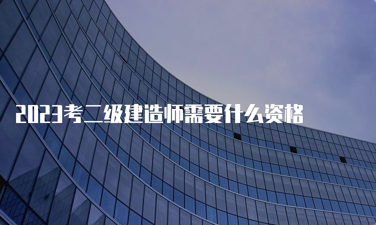 2023考二级建造师需要什么资格