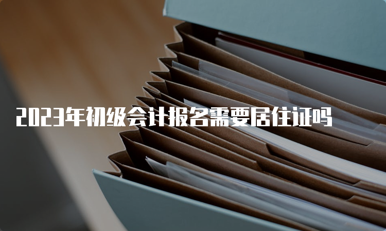 2023年初级会计报名需要居住证吗