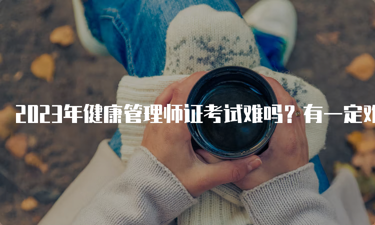 2023年健康管理师证考试难吗？有一定难度