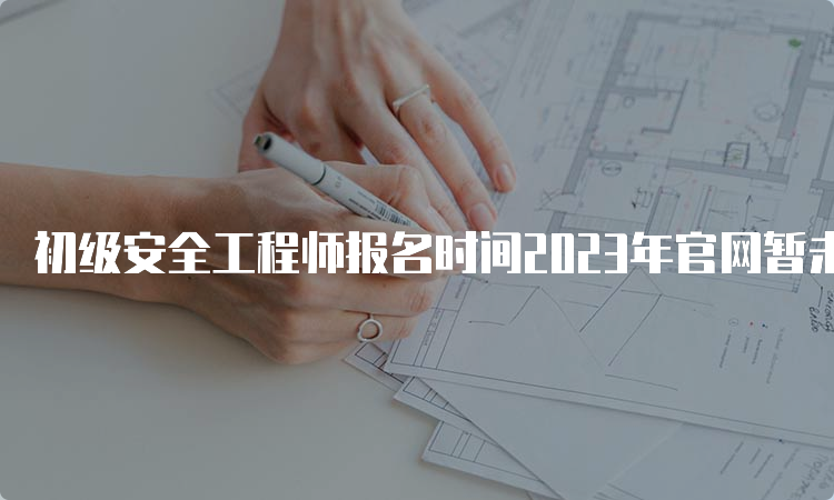 初级安全工程师报名时间2023年官网暂未公布