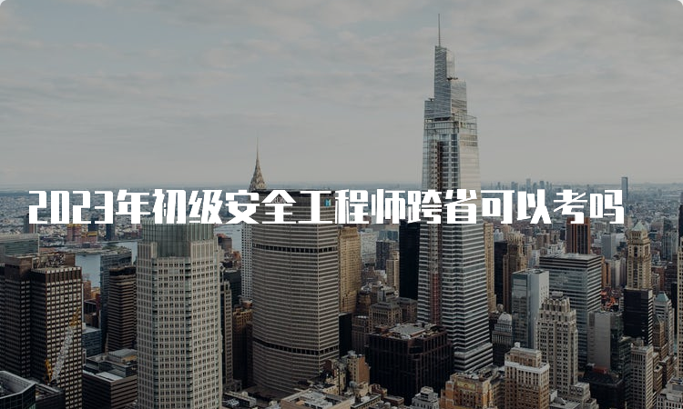 2023年初级安全工程师跨省可以考吗