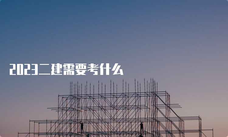 2023二建需要考什么