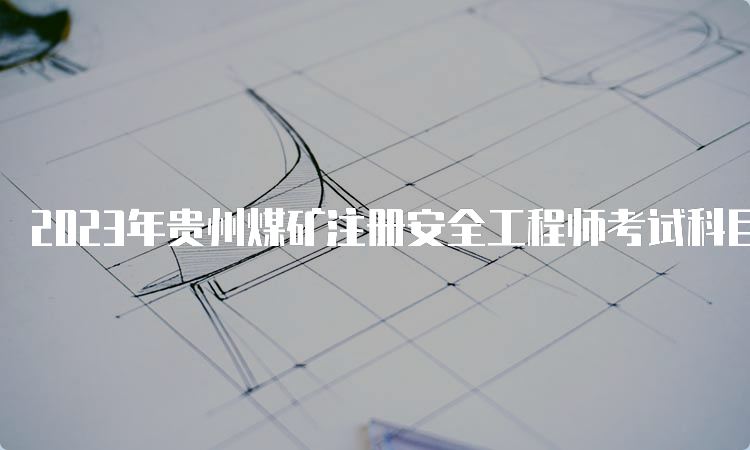 2023年贵州煤矿注册安全工程师考试科目初级