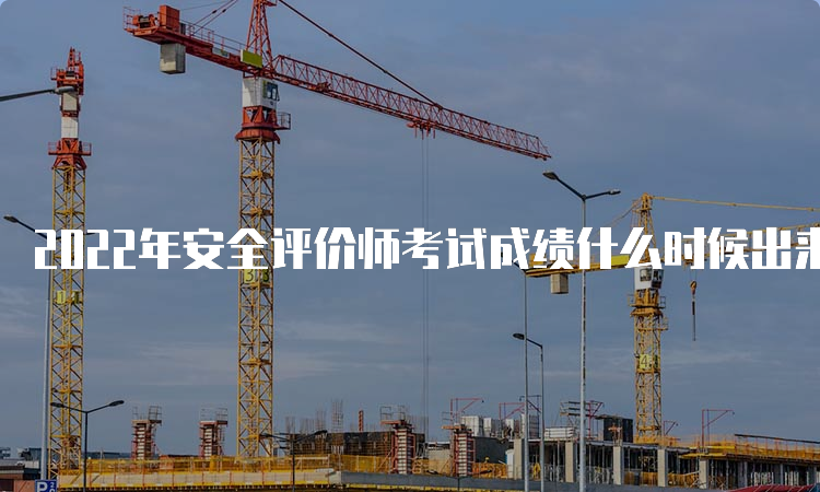 2022年安全评价师考试成绩什么时候出来