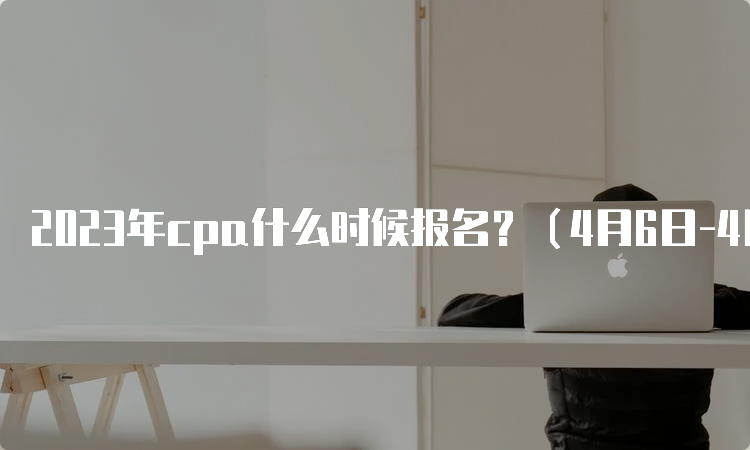 2023年cpa什么时候报名？（4月6日-4月28日）