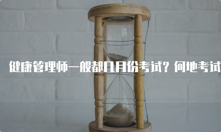 健康管理师一般都几月份考试？何地考试月份并不统一