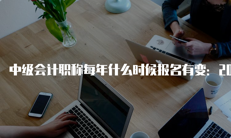 中级会计职称每年什么时候报名有变：2023年变成6月20日至7月10日