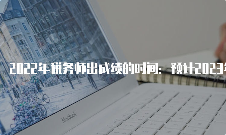 2022年税务师出成绩的时间：预计2023年2月