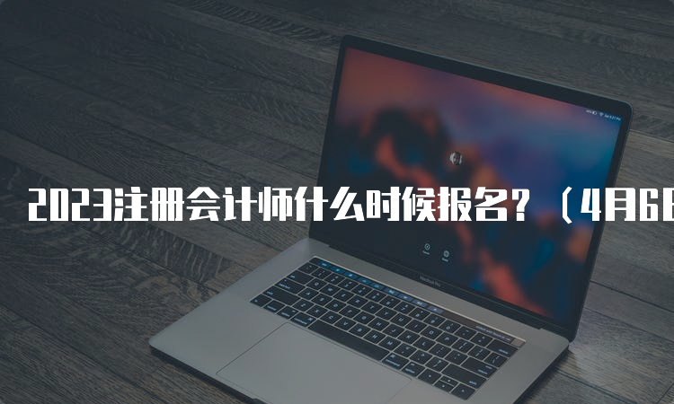 2023注册会计师什么时候报名？（4月6日-28日）