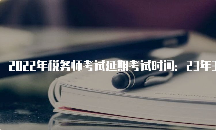 2022年税务师考试延期考试时间：23年3月18日-19日