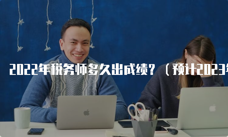 2022年税务师多久出成绩？（预计2023年2月下旬）