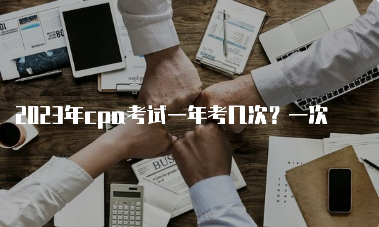 2023年cpa考试一年考几次？一次