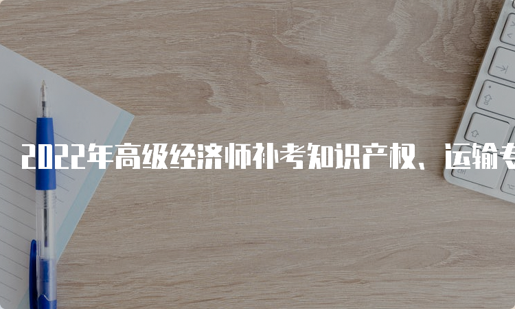 2022年高级经济师补考知识产权、运输专业成绩查询时间是什么时候？2023年2月16日