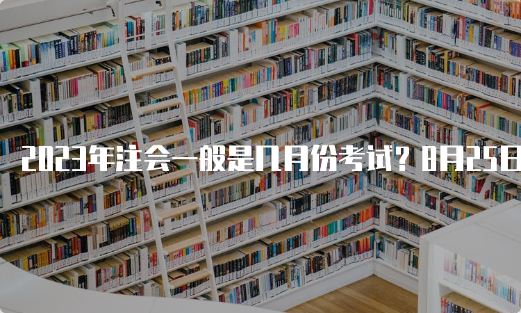 2023年注会一般是几月份考试？8月25日-27日