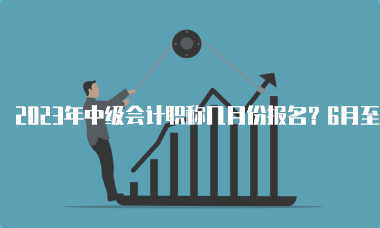 2023年中级会计职称几月份报名？6月至7月