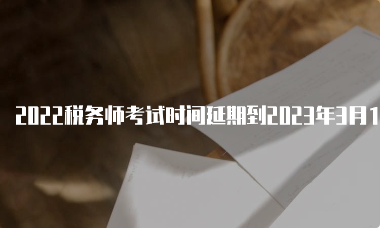 2022税务师考试时间延期到2023年3月18日、19日